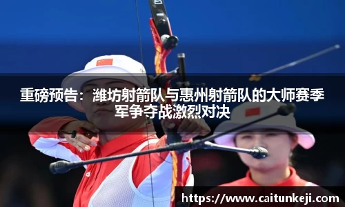 重磅预告：潍坊射箭队与惠州射箭队的大师赛季军争夺战激烈对决