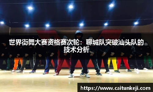 世界街舞大赛资格赛次轮：聊城队突破汕头队的技术分析