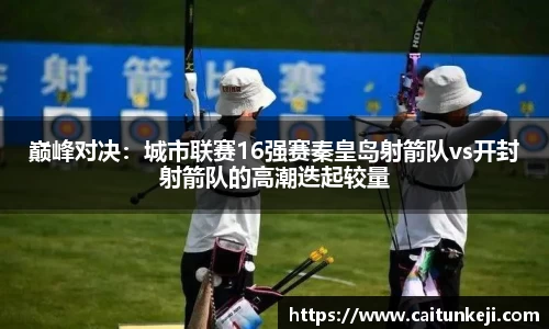 巅峰对决：城市联赛16强赛秦皇岛射箭队vs开封射箭队的高潮迭起较量