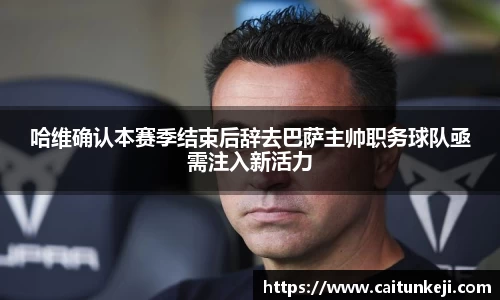 哈维确认本赛季结束后辞去巴萨主帅职务球队亟需注入新活力