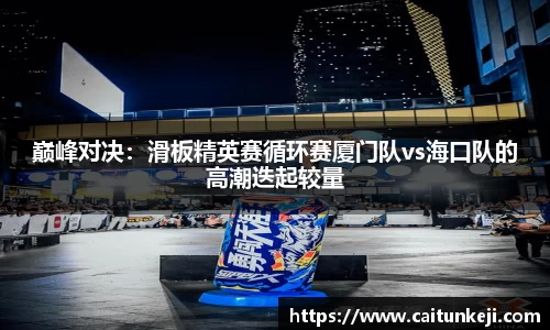 巅峰对决：滑板精英赛循环赛厦门队vs海口队的高潮迭起较量